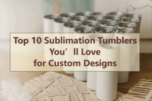 top-10-sublimation-tumblers-you’ll-love- for-custom-designs